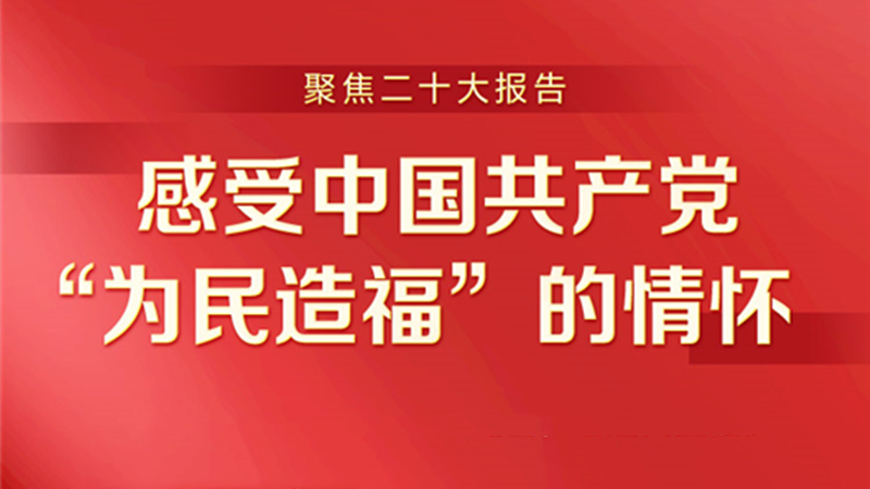 聚焦二十大报告—— 感受中国共产党“为民造福”的情怀